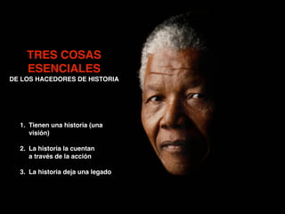 TRES COSAS
ESENCIALES 
DE LOS HACEDORES DE HISTORIA
1. Tienen una historia (una
visión)!
!
2. La historia la cuentan  
a través de la acción 
3. La historia deja una legado
 
