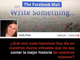 • no terminó con las historias
¿Qué otra cosa hacemos hoy día en
nuestros muros virtuales que no sea
contar la mejor historia de nosotros
mismos?
 