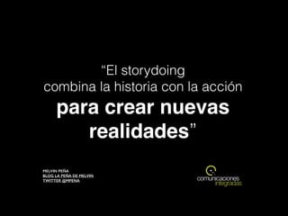 “El storydoing
combina la historia con la acción
para crear nuevas
realidades”
MELVIN PEÑA 
BLOG LA PEÑA DE MELVIN  
TWITTER @MPENA
 