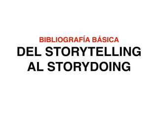 BIBLIOGRAFÍA BÁSICA!
DEL STORYTELLING
AL STORYDOING
 