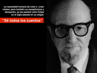 La necesidad humana de creer y crear
relatos, pero también su escepticismo y
decepción, ya los poetizó León Felipe
en el siglo pasado en su elegía:!
“Sé todos los cuentos”
 