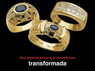 !
Una materia prima que necesita ser !
transformada
 
