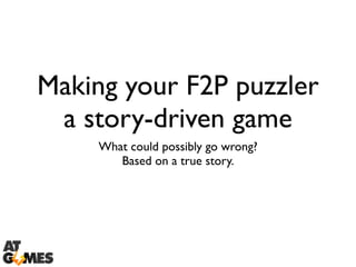 Making your F2P puzzler 
a story-driven game 
What could possibly go wrong? 
Based on a true story. 
 