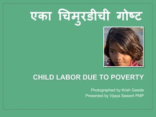 Photographed by Krish Gawde
Presented by Vijaya Sawant PMP
CHILD LABOR DUE TO POVERTY
एका चिमुरडीिी गोष्ट
 