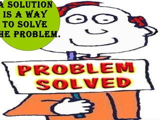 A solution is a way to solve the problem.
