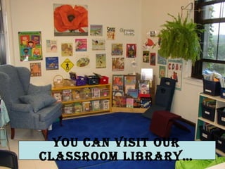 You can visit our classroom library…