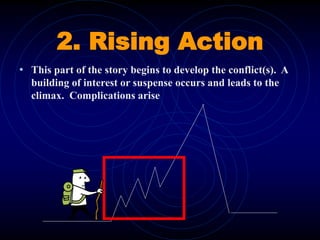 2. Rising Action
• This part of the story begins to develop the conflict(s). A
building of interest or suspense occurs and leads to the
climax. Complications arise
 