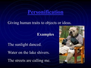 Personification
Giving human traits to objects or ideas.
Examples
The sunlight danced.
Water on the lake shivers.
The streets are calling me.
 