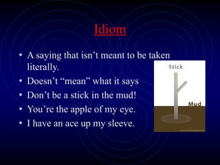 Idiom
• A saying that isn’t meant to be taken
literally.
• Doesn’t “mean” what it says
• Don’t be a stick in the mud!
• You’re the apple of my eye.
• I have an ace up my sleeve.
 