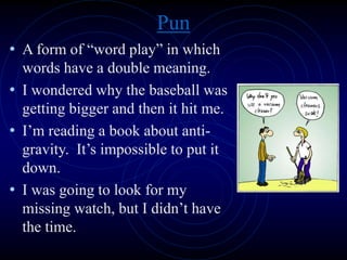 Pun
• A form of “word play” in which
words have a double meaning.
• I wondered why the baseball was
getting bigger and then it hit me.
• I’m reading a book about anti-
gravity. It’s impossible to put it
down.
• I was going to look for my
missing watch, but I didn’t have
the time.
 