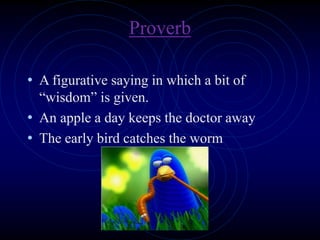 Proverb
• A figurative saying in which a bit of
“wisdom” is given.
• An apple a day keeps the doctor away
• The early bird catches the worm
 