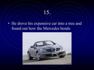 15.
• He drove his expensive car into a tree and
found out how the Mercedes bends
 