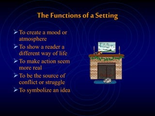 The Functions of a Setting
To create a mood or
atmosphere
To show a reader a
different way of life
To make action seem
more real
To be the source of
conflict or struggle
To symbolize an idea
 