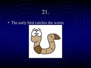 21.
• The early bird catches the worm.
 
