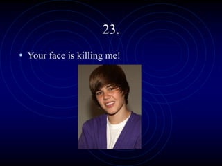 23.
• Your face is killing me!
 