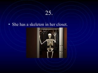 25.
• She has a skeleton in her closet.
 