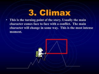 3. Climax
• This is the turning point of the story. Usually the main
character comes face to face with a conflict. The main
character will change in some way. This is the most intense
moment.
 
