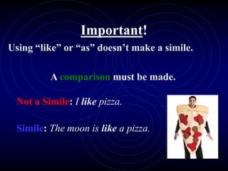 Important!
Using “like” or “as” doesn’t make a simile.
A comparison must be made.
Not a Simile: I like pizza.
Simile: The moon is like a pizza.
 