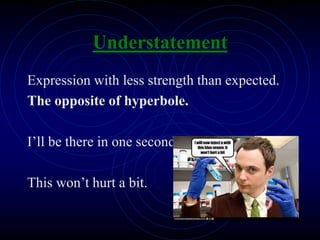 Understatement
Expression with less strength than expected.
The opposite of hyperbole.
I’ll be there in one second.
This won’t hurt a bit.
 