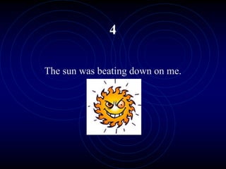 4
The sun was beating down on me.
 