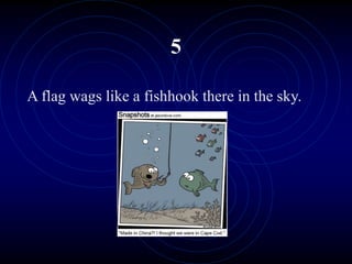 5
A flag wags like a fishhook there in the sky.
 