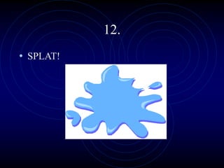 12.
• SPLAT!
 