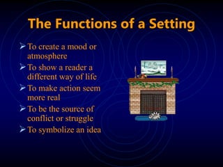 The Functions of a Setting
To create a mood or
atmosphere
To show a reader a
different way of life
To make action seem
more real
To be the source of
conflict or struggle
To symbolize an idea
 