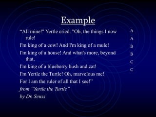 Example
A
A
B
B
C
C
“All mine!" Yertle cried. "Oh, the things I now
rule!
I'm king of a cow! And I'm king of a mule!
I'm king of a house! And what's more, beyond
that,
I'm king of a blueberry bush and cat!
I'm Yertle the Turtle! Oh, marvelous me!
For I am the ruler of all that I see!”
from “Yertle the Turtle”
by Dr. Seuss
 
