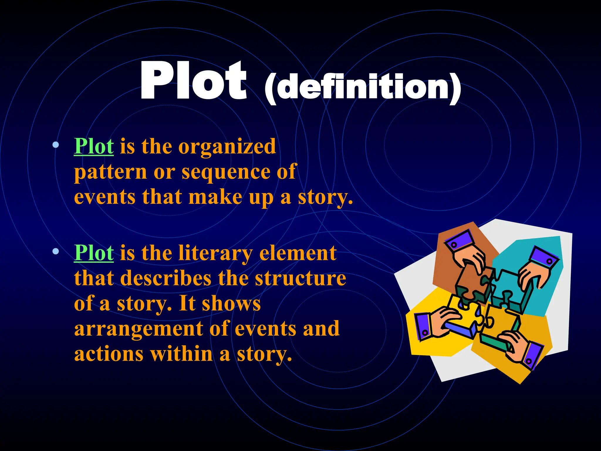 Plot (definition)
• Plot is the organized
pattern or sequence of
events that make up a story.
• Plot is the literary element
that describes the structure
of a story. It shows
arrangement of events and
actions within a story.
 
