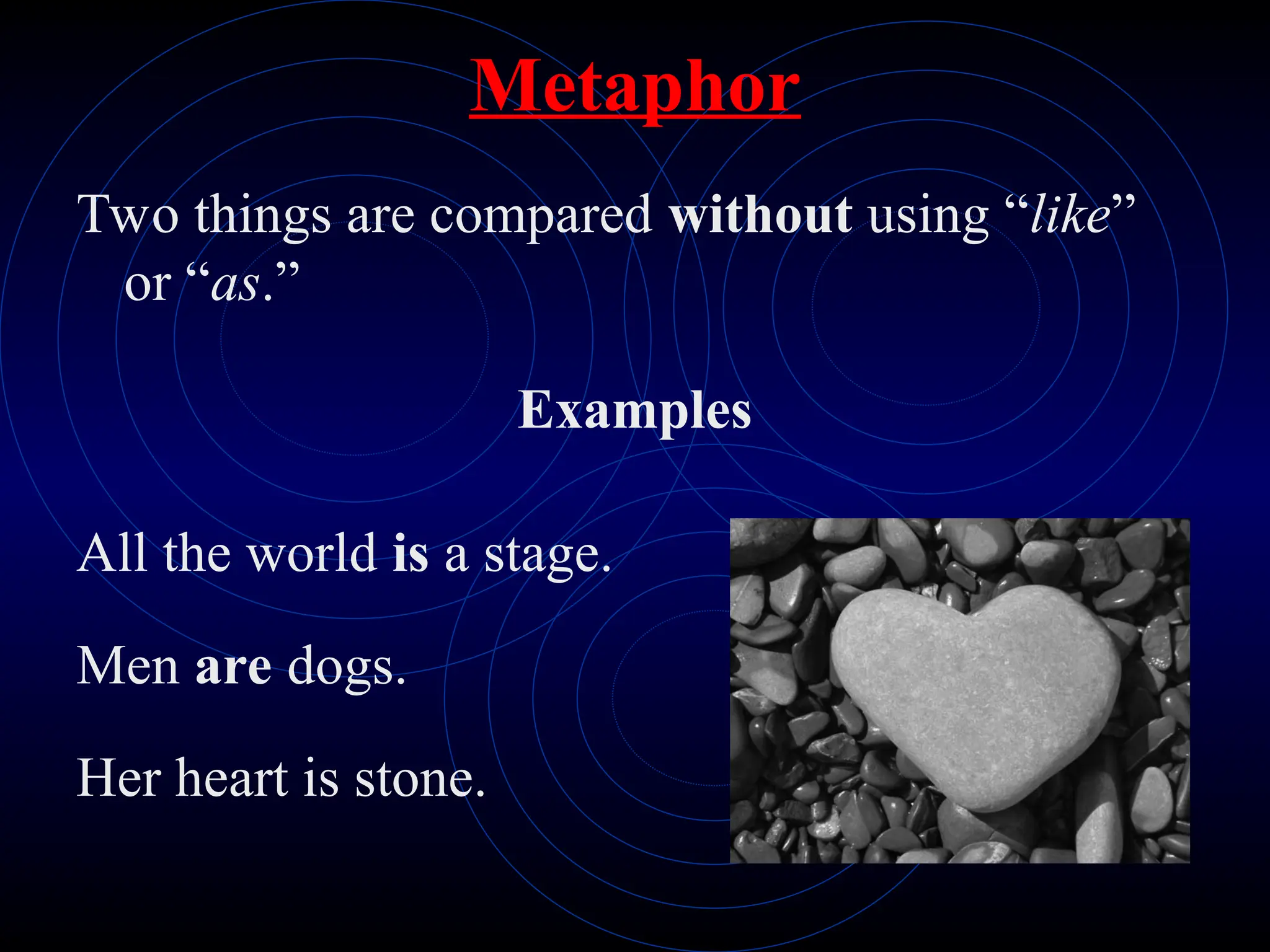 Metaphor
Two things are compared without using “like”
or “as.”
Examples
All the world is a stage.
Men are dogs.
Her heart is stone.
 