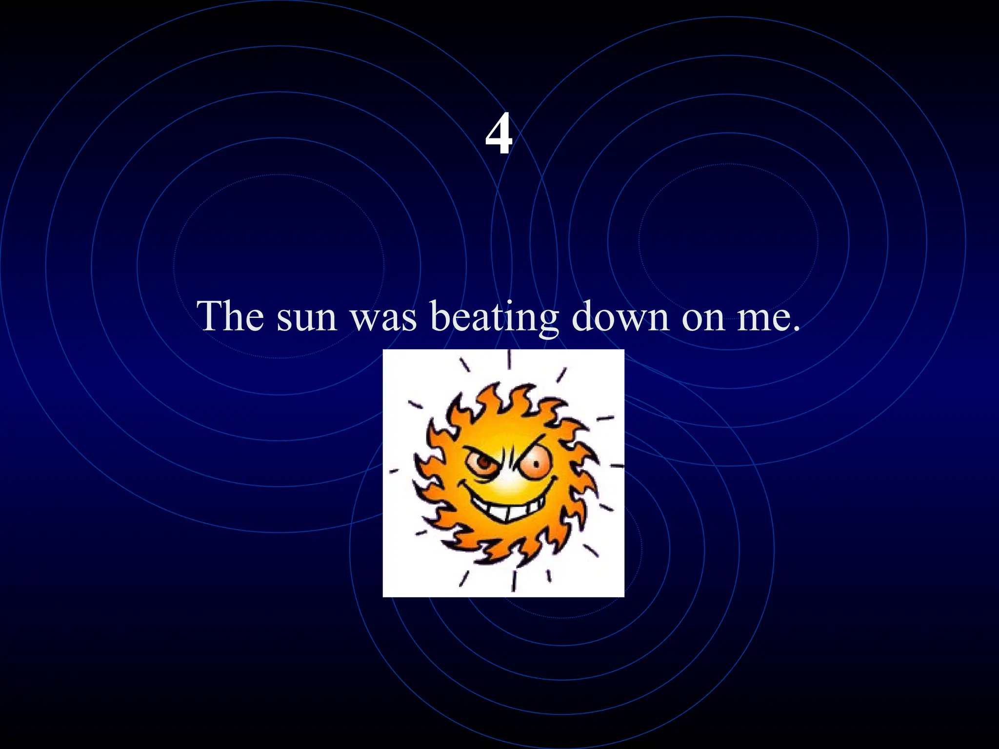 4
The sun was beating down on me.
 