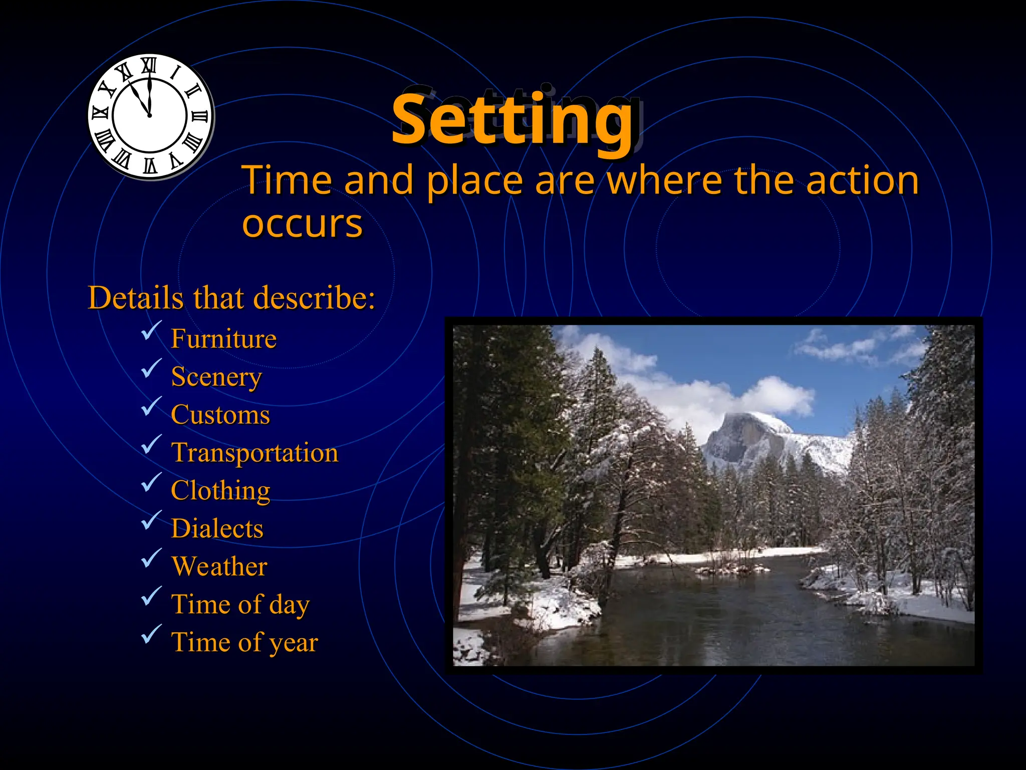 Setting
Setting
Details that describe:
Details that describe:
 Furniture
Furniture
 Scenery
Scenery
 Customs
Customs
 Transportation
Transportation
 Clothing
Clothing
 Dialects
Dialects
 Weather
Weather
 Time of day
Time of day
 Time of year
Time of year
Time and place are where the action
Time and place are where the action
occurs
occurs
 
