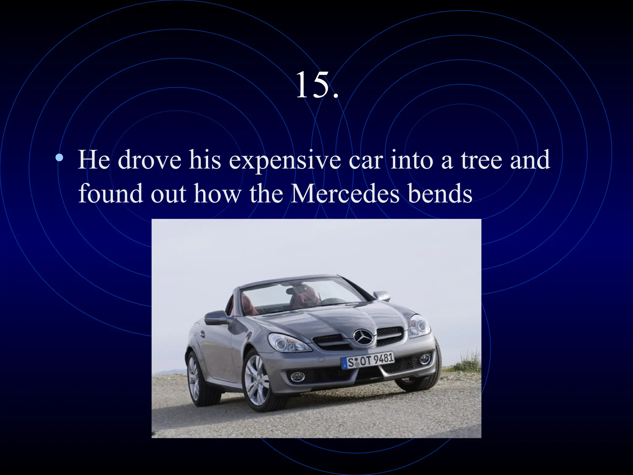 15.
• He drove his expensive car into a tree and
found out how the Mercedes bends
 