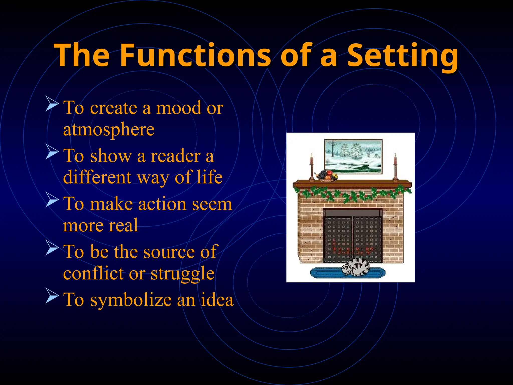 The Functions of a Setting
The Functions of a Setting
To create a mood or
atmosphere
To show a reader a
different way of life
To make action seem
more real
To be the source of
conflict or struggle
To symbolize an idea
 