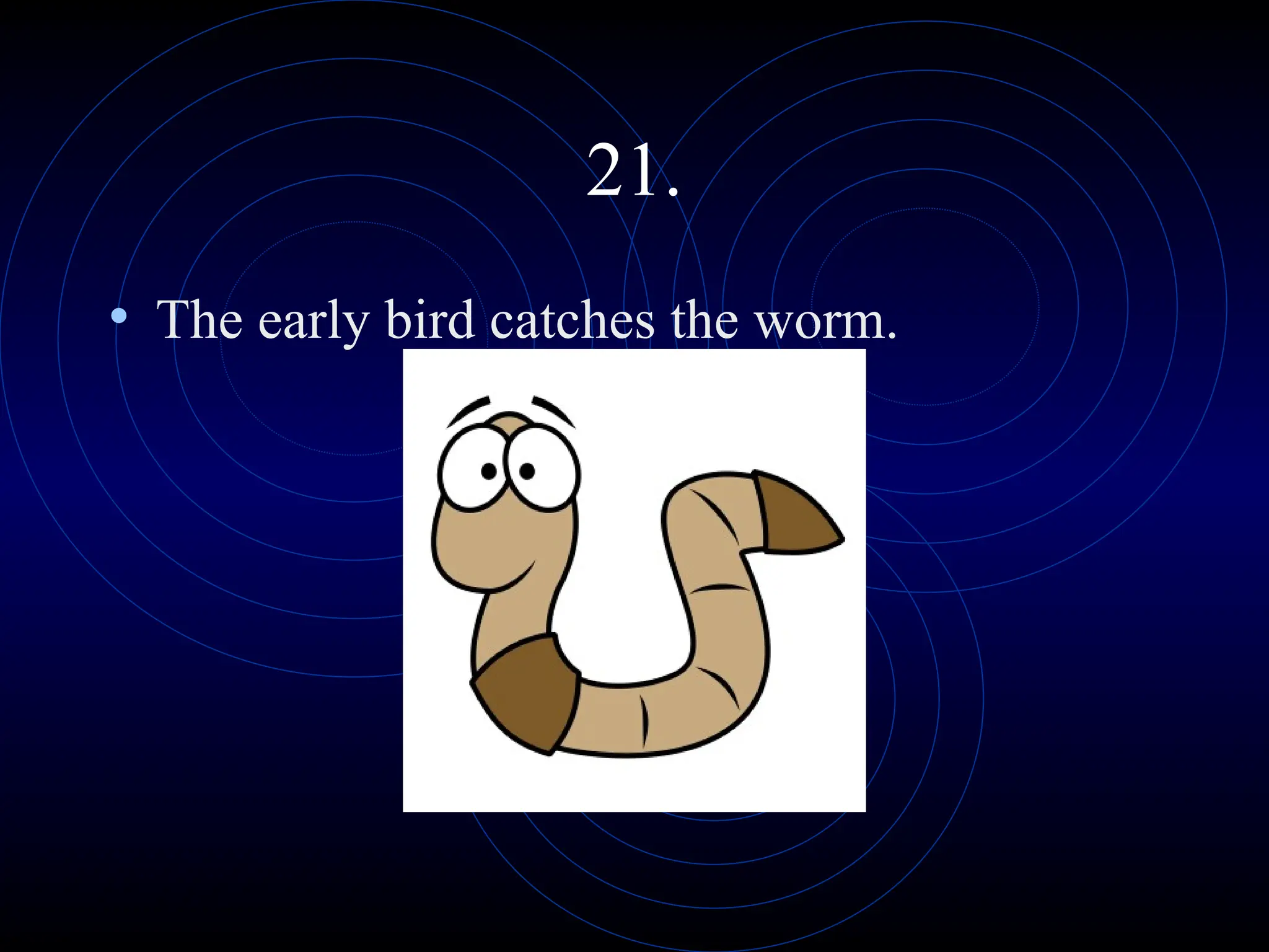 21.
• The early bird catches the worm.
 