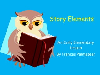 Story Elements 
An Early Elementary 
Lesson 
By Frances Palmateer 
 