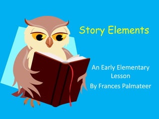 Story Elements


  An Early Elementary
         Lesson
  By Frances Palmateer
 