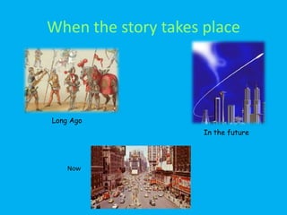 When the story takes place




Long Ago
                     In the future



    Now
 
