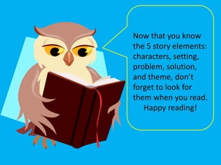 Now that you know
the 5 story elements:
characters, setting,
problem, solution,
and theme, don’t
forget to look for
them when you read.
   Happy reading!
 