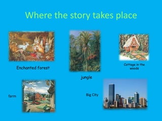 Where the story takes place



                                       Cottage in the
       Enchanted forest                    woods

                          jungle



farm                        Big City
 