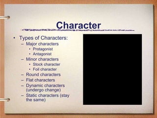 Character Types of Characters: Major characters Protagonist Antagonist Minor characters Stock character Foil character Round characters Flat characters Dynamic characters (undergo change) Static characters (stay the same) 