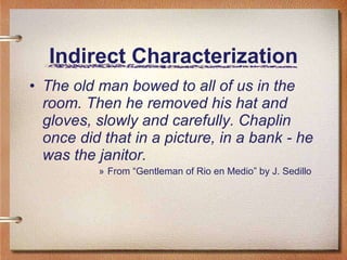 Indirect Characterization The old man bowed to all of us in the room. Then he removed his hat and gloves, slowly and carefully. Chaplin once did that in a picture, in a bank - he was the janitor. From “Gentleman of Rio en Medio” by J. Sedillo 