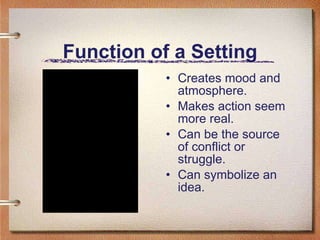 Function of a Setting Creates mood and atmosphere. Makes action seem more real. Can be the source of conflict or struggle. Can symbolize an idea.  