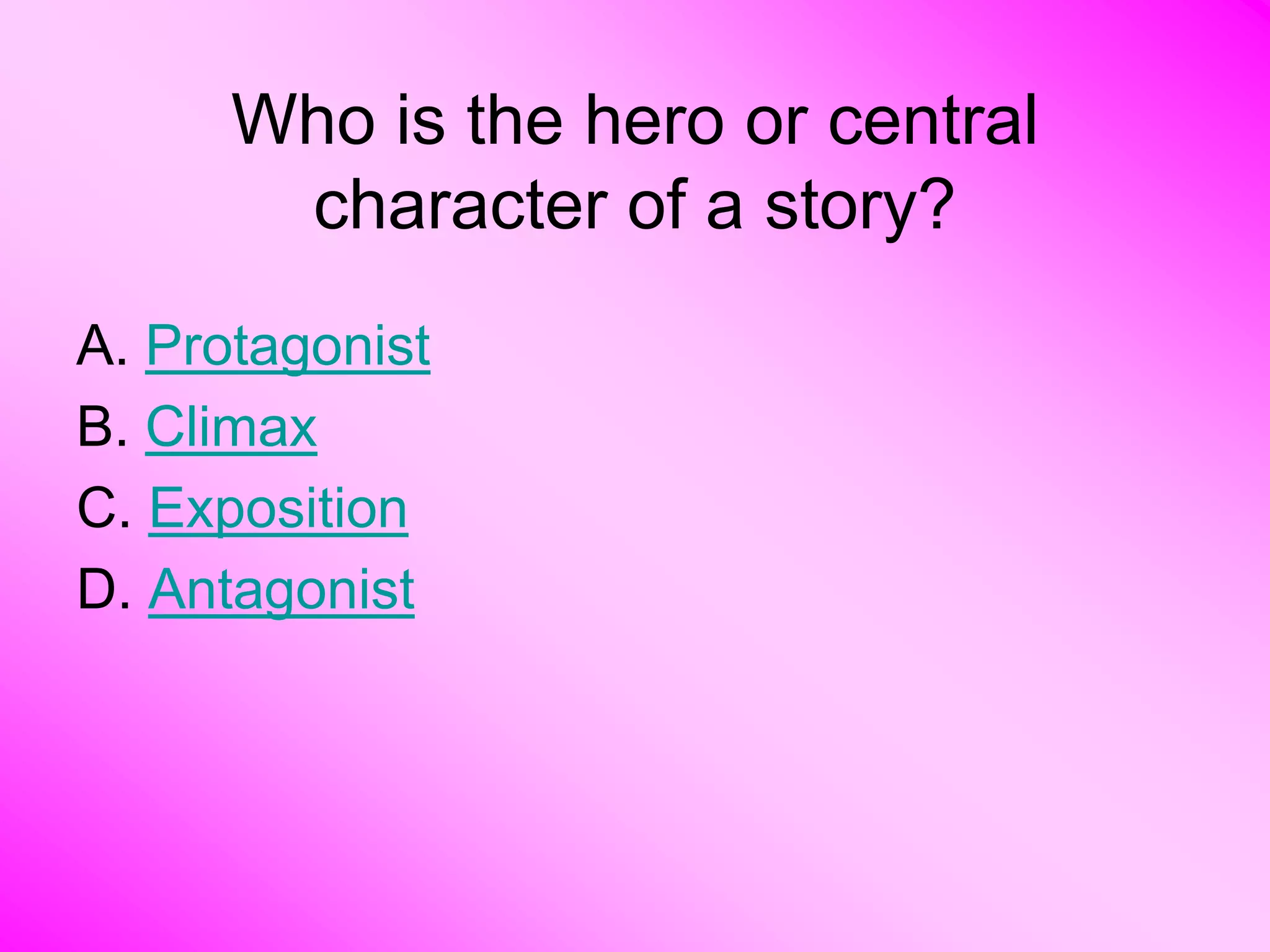 Who is the hero or central
       character of a story?
A. Protagonist
B. Climax
C. Exposition
D. Antagonist
 