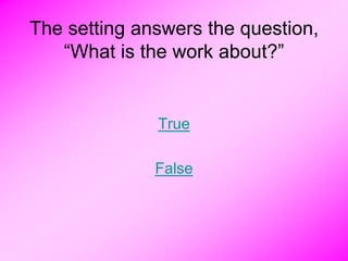 The setting answers the question,
   “What is the work about?”


              True

              False
 