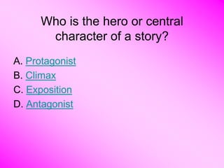 Who is the hero or central
       character of a story?
A. Protagonist
B. Climax
C. Exposition
D. Antagonist
 