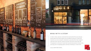 In order to help customers understand the stories behind the wines they are
buying, Newcomer Wines website lists the different producers it works with.
Customers can click on specific individuals to see photos from their vineyards,
read about them and their making processes, and see the wines they offer.
This approach is continued in-store. Each wine has the producer’s name on the
price tag, which immediately gives customers something to connect with.
source: NEWCOMER WINES
W I N E W I T H A S T O R Y
 