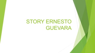 STORY ERNESTO
GUEVARA
 