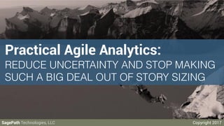 Practical Agile Analytics:
REDUCE UNCERTAINTY AND STOP MAKING
SUCH A BIG DEAL OUT OF STORY SIZING
SagePath Technologies, LLC Copyright 2017
 