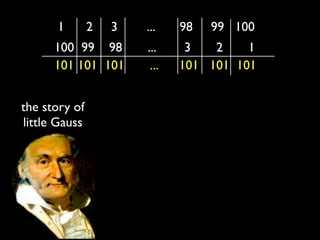 1        2   3   ...    98   99 100
      100 99 98        ...     3   2    1
      101 101 101       ...   101 101 101


the story of
little Gauss
 